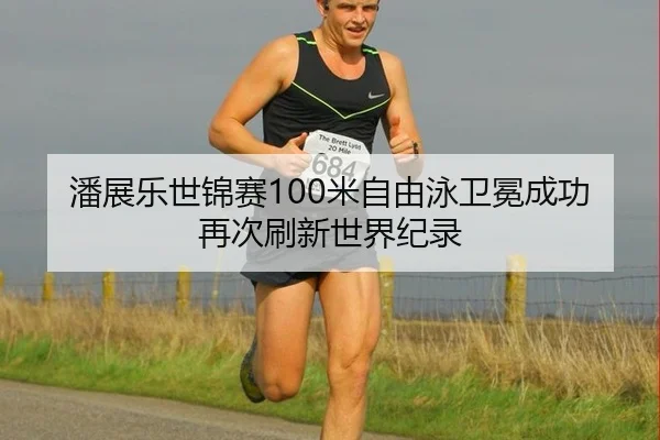 潘展乐世锦赛100米自由泳卫冕成功再次刷新世界纪录