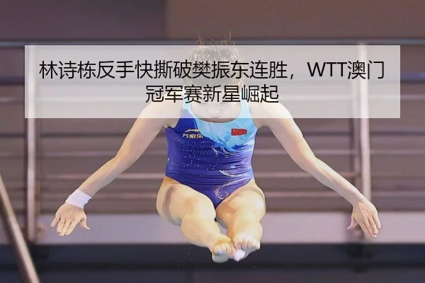 林诗栋反手快撕破樊振东连胜，WTT澳门冠军赛新星崛起