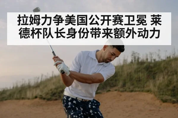 拉姆力争美国公开赛卫冕 莱德杯队长身份带来额外动力