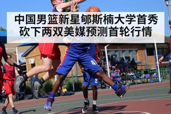 中国男篮新星郇斯楠大学首秀砍下两双美媒预测首轮行情