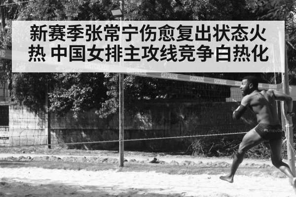 新赛季张常宁伤愈复出状态火热 中国女排主攻线竞争白热化