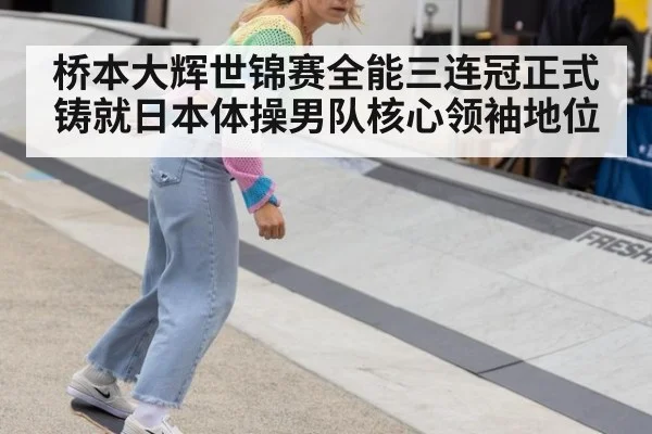 桥本大辉世锦赛全能三连冠正式铸就日本体操男队核心领袖地位