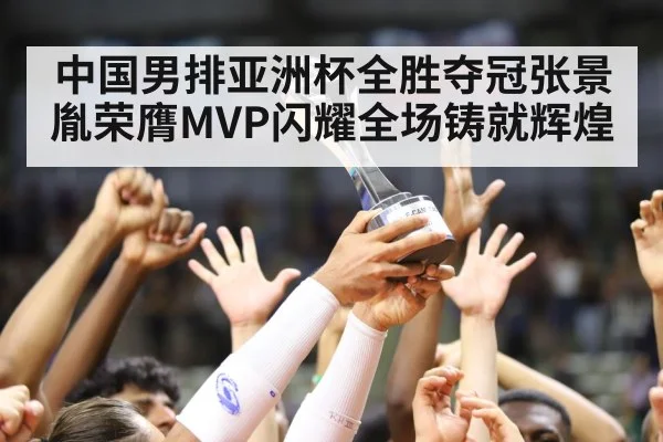 中国男排亚洲杯全胜夺冠张景胤荣膺MVP闪耀全场铸就辉煌